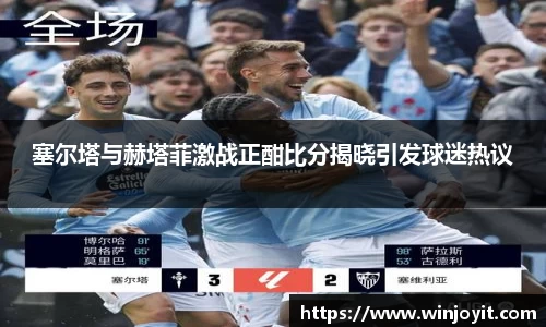 塞尔塔与赫塔菲激战正酣比分揭晓引发球迷热议