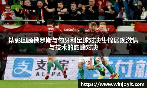精彩回顾俄罗斯与匈牙利足球对决集锦展现激情与技术的巅峰对决