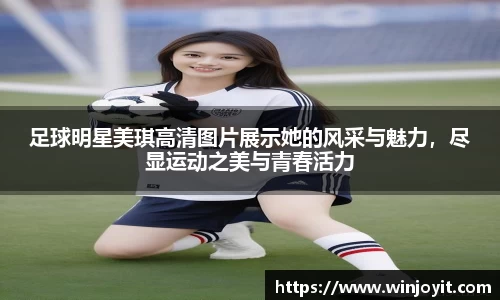 足球明星美琪高清图片展示她的风采与魅力，尽显运动之美与青春活力