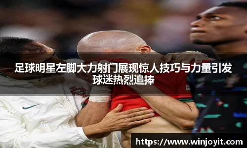 足球明星左脚大力射门展现惊人技巧与力量引发球迷热烈追捧